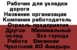 Рабочие для укладки дороги  apre2012@bk.ru › Название организации ­ Компания-работодатель › Отрасль предприятия ­ Другое › Минимальный оклад ­ 1 - Все города Работа » Вакансии   . Чукотский АО,Анадырь г.